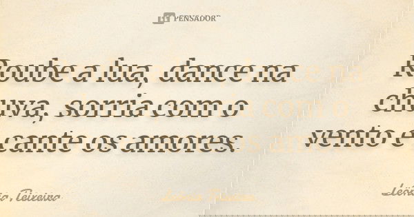 Roube a lua, dance na chuva, sorria com o vento e cante os amores.... Frase de Leônia Teixeira.