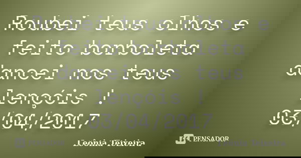 Roubei teus olhos e feito borboleta dancei nos teus lençóis ! 03/04/2017... Frase de Leônia Teixeira.