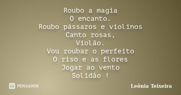 Roubo a magia O encanto. Roubo pássaros e violinos Canto rosas, Violão. Vou roubar o perfeito O riso e as flores Jogar ao vento Solidão !... Frase de Leônia Teixeira.