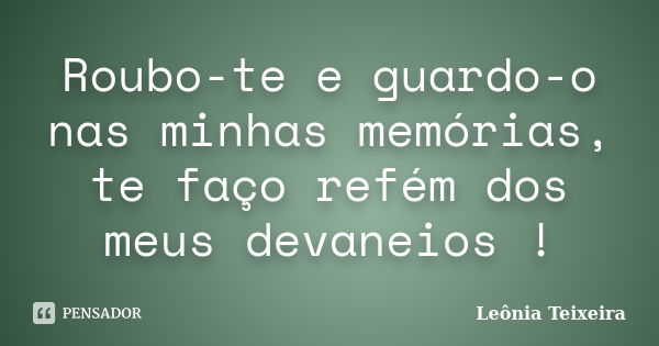 Roubo-te e guardo-o nas minhas memórias, te faço refém dos meus devaneios !... Frase de Leônia Teixeira.