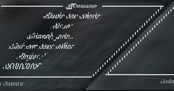 Roubo teu cheiro No ar Girando, giro... Caio em teus olhos Perigo ! 18/10/2018... Frase de Leônia Teixeira.