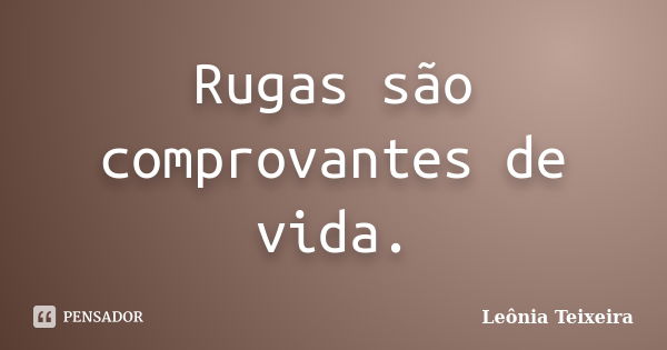 Rugas são comprovantes de vida.... Frase de Leônia Teixeira.