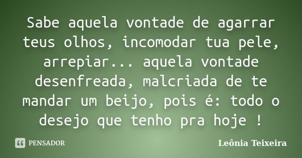 Sabe aquela vontade de agarrar teus olhos, incomodar tua pele, arrepiar... aquela vontade desenfreada, malcriada de te mandar um beijo, pois é: todo o desejo qu... Frase de Leônia Teixeira.