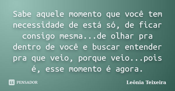 Sabe aquele momento que você tem necessidade de está só, de ficar consigo mesma...de olhar pra dentro de você e buscar entender pra que veio, porque veio...pois... Frase de Leônia Teixeira.