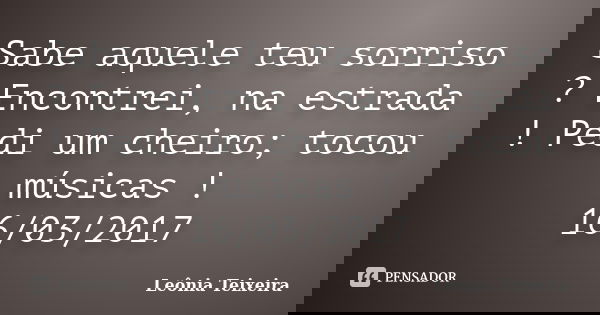 Sabe aquele teu sorriso ? Encontrei, na estrada ! Pedi um cheiro; tocou músicas ! 16/03/2017... Frase de Leônia Teixeira.