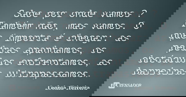 Sabe por onde vamos ? Também não, mas vamos. O que importa é chegar: as pedras apanhamos, os obstáculos enfrentamos, as barreiras ultrapassamos.... Frase de Leônia Teixeira.