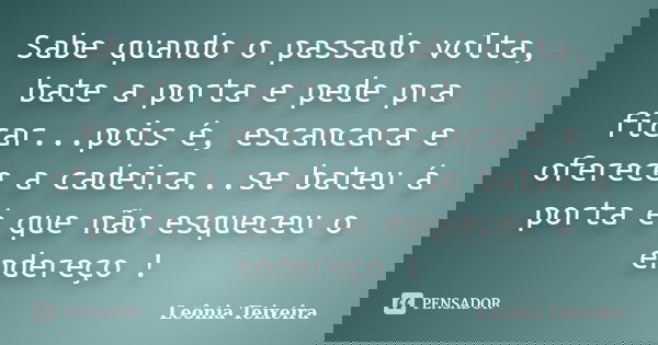 Sabe quando o passado volta, bate a porta e pede pra ficar...pois é, escancara e oferece a cadeira...se bateu á porta é que não esqueceu o endereço !... Frase de Leônia Teixeira.