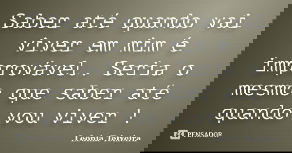 Saber até quando vai viver em mim é improvável. Seria o mesmo que saber até quando vou viver !... Frase de Leônia Teixeira.