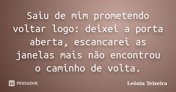 Saiu de mim prometendo voltar logo: deixei a porta aberta, escancarei as janelas mais não encontrou o caminho de volta.... Frase de Leônia Teixeira.