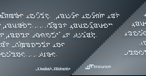Sambe alto, pule além do que puder...faço qualquer coisa para senti a vida, não importa as rasteiras...voe.... Frase de Leônia Teixeira.