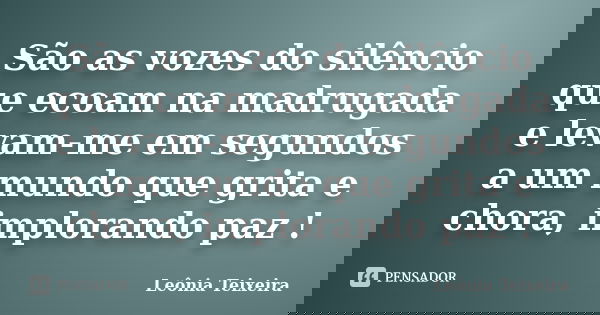 São as vozes do silêncio que ecoam na madrugada e levam-me em segundos a um mundo que grita e chora, implorando paz !... Frase de Leônia Teixeira.
