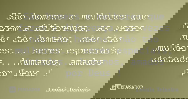 São homens e melhores que fazem a diferença, as vezes não tão homens, não tão mulheres... seres especiais, dotados...humanos, amados por Deus !... Frase de Leônia Teixeira.