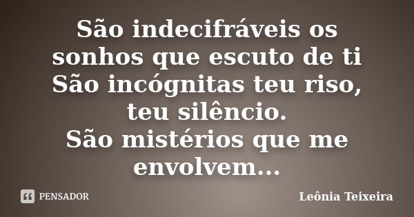 São indecifráveis os sonhos que escuto de ti São incógnitas teu riso, teu silêncio. São mistérios que me envolvem...... Frase de Leônia Teixeira.