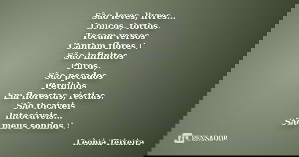 São leves, livres... Loucos, tortos. Tocam versos Cantam flores ! São infinitos Puros, São pecados Perdidos Em florestas, réstias. São tocáveis Intocáveis... Sã... Frase de Leônia Teixeira.
