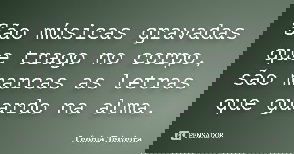 São músicas gravadas que trago no corpo, são marcas as letras que guardo na alma.... Frase de Leônia Teixeira.