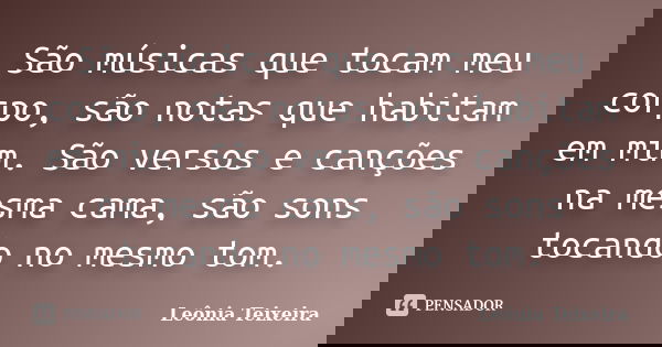 São músicas que tocam meu corpo, são notas que habitam em mim. São versos e canções na mesma cama, são sons tocando no mesmo tom.... Frase de Leônia Teixeira.