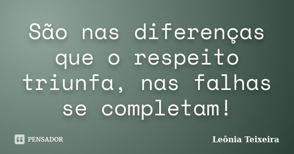 São nas diferenças que o respeito triunfa, nas falhas se completam!... Frase de Leônia Teixeira.