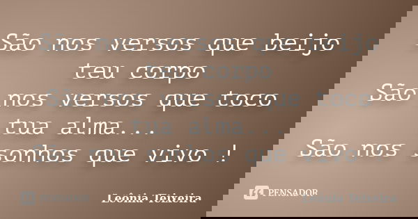 São nos versos que beijo teu corpo São nos versos que toco tua alma... São nos sonhos que vivo !... Frase de Leônia Teixeira.