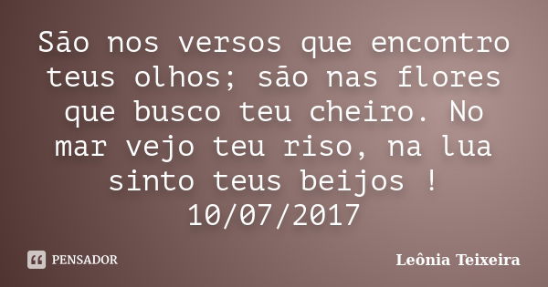 São nos versos que encontro teus olhos; são nas flores que busco teu cheiro. No mar vejo teu riso, na lua sinto teus beijos ! 10/07/2017... Frase de Leônia Teixeira.