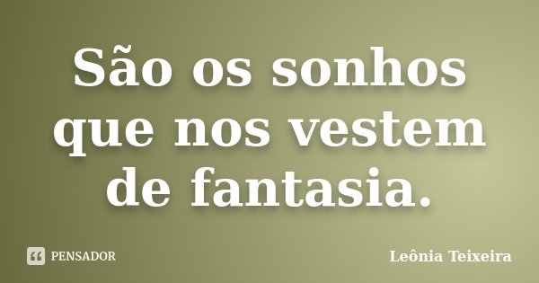 São os sonhos que nos vestem de fantasia.... Frase de Leônia Teixeira.