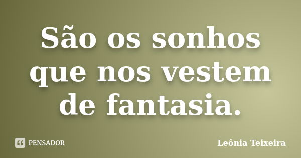 São os sonhos que nos vestem de fantasia.... Frase de Leônia Teixeira.