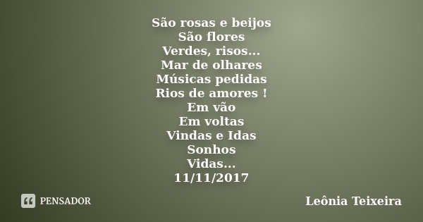São rosas e beijos São flores Verdes, risos... Mar de olhares Músicas pedidas Rios de amores ! Em vão Em voltas Vindas e Idas Sonhos Vidas... 11/11/2017... Frase de Leônia Teixeira.