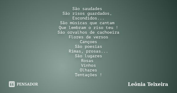 São saudades São risos guardados, Escondidos... São músicas que cantam Que lembram o riso teu ! São orvalhos de cachoeira Flores de versos Cançoes São poesias R... Frase de Leônia Teixeira.