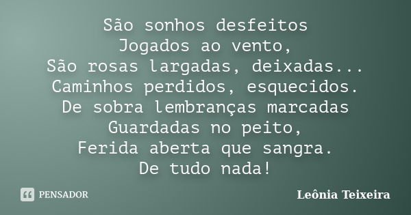 São sonhos desfeitos Jogados ao vento, São rosas largadas, deixadas... Caminhos perdidos, esquecidos. De sobra lembranças marcadas Guardadas no peito, Ferida ab... Frase de Leônia Teixeira.