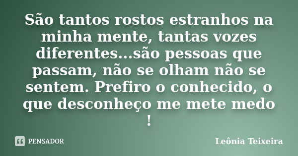 São tantos rostos estranhos na minha mente, tantas vozes diferentes...são pessoas que passam, não se olham não se sentem. Prefiro o conhecido, o que desconheço ... Frase de leônia Teixeira.