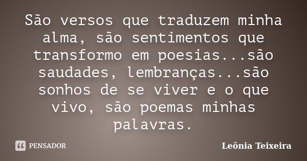 São versos que traduzem minha alma, são sentimentos que transformo em poesias...são saudades, lembranças...são sonhos de se viver e o que vivo, são poemas minha... Frase de Leônia Teixeira.