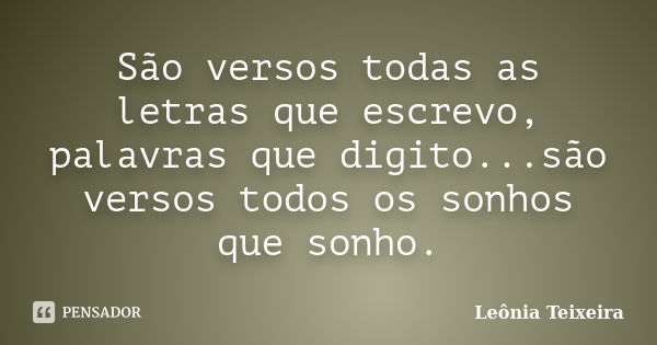 São versos todas as letras que escrevo, palavras que digito...são versos todos os sonhos que sonho.... Frase de Leônia Teixeira.