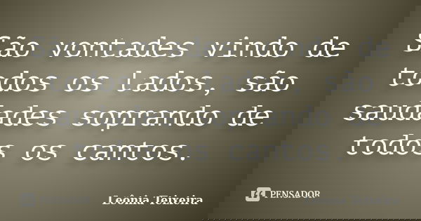São vontades vindo de todos os lados, são saudades soprando de todos os cantos.... Frase de Leônia Teixeira.