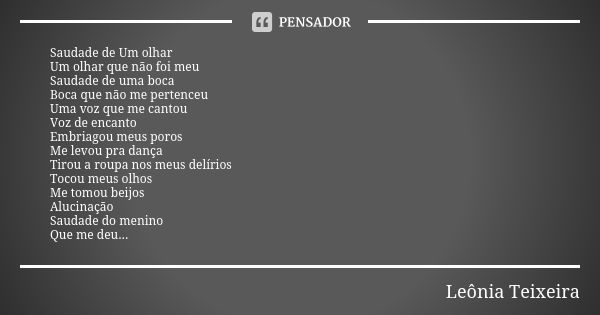 Saudade de Um olhar Um olhar que não foi meu Saudade de uma boca Boca que não me pertenceu Uma voz que me cantou Voz de encanto Embriagou meus poros Me levou pr... Frase de Leônia Teixeira.