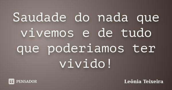 Saudade do nada que vivemos e de tudo que poderiamos ter vivido!... Frase de Leônia Teixeira.