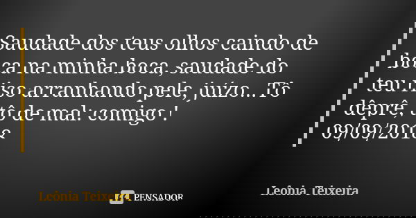 Saudade dos teus olhos caindo de boca na minha boca, saudade do teu riso arranhando pele, juízo...Tô dêprê, tô de mal: comigo ! 09/09/2018... Frase de Leônia Teixeira.