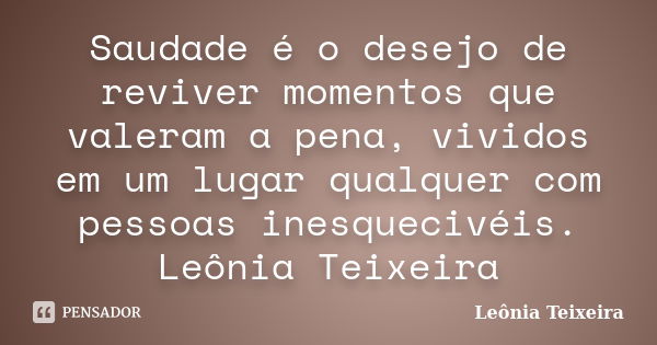 Saudade é o desejo de reviver momentos que valeram a pena, vividos em um lugar qualquer com pessoas inesquecivéis. Leônia Teixeira... Frase de Leônia Teixeira.