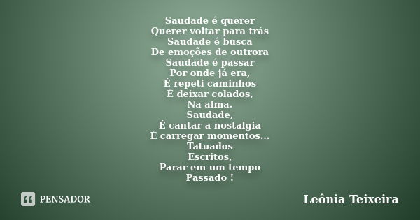 Saudade é querer Querer voltar para trás Saudade é busca De emoções de outrora Saudade é passar Por onde já era, É repeti caminhos É deixar colados, Na alma. Sa... Frase de Leônia Teixeira.