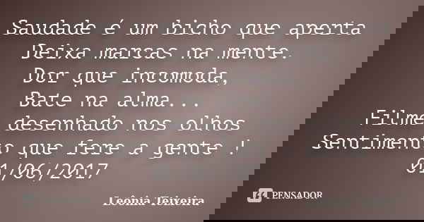 Saudade é um bicho que aperta Deixa marcas na mente. Dor que incomoda, Bate na alma... Filme desenhado nos olhos Sentimento que fere a gente ! 01/06/2017... Frase de Leônia Teixeira.