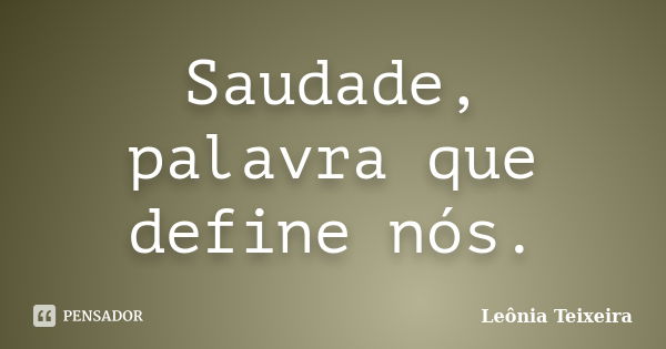 Saudade, palavra que define nós.... Frase de Leônia Teixeira.