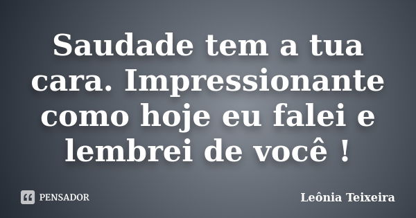 Saudade tem a tua cara. Impressionante como hoje eu falei e lembrei de você !... Frase de leônia Teixeira.