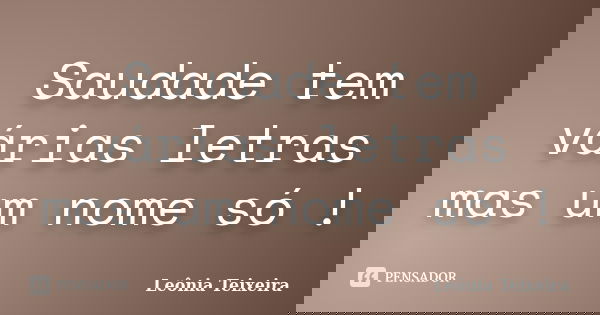 Saudade tem várias letras mas um nome só !... Frase de Leônia Teixeira.