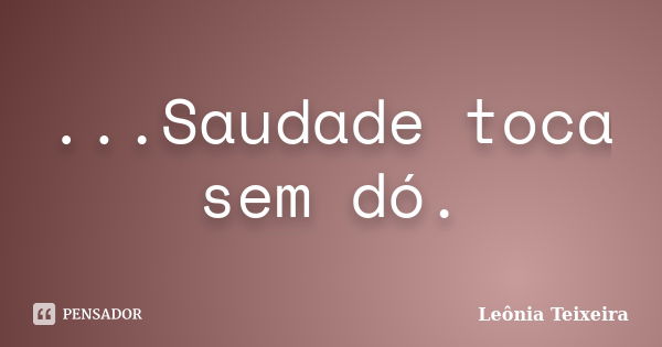 ...Saudade toca sem dó.... Frase de Leônia Teixeira.