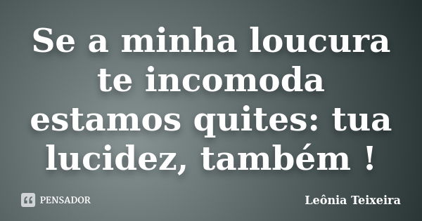 Se a minha loucura te incomoda estamos quites: tua lucidez, também !... Frase de leônia Teixeira.