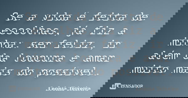 Se a vida é feita de escolhas, já fiz a minha: ser feliz, ir além da loucura e amar muito mais do possível.... Frase de leônia Teixeira.