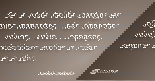 Se a vida falha comigo em alguns momentos, não importa: vivi, viver, vivo...espaços, sempre existiram entre o riso e a dor.... Frase de Leônia Teixeira.