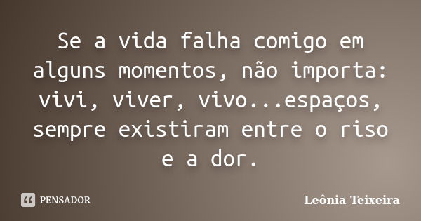 Se a vida falha comigo em alguns momentos, não importa: vivi, viver, vivo...espaços, sempre existiram entre o riso e a dor.... Frase de Leônia Teixeira.