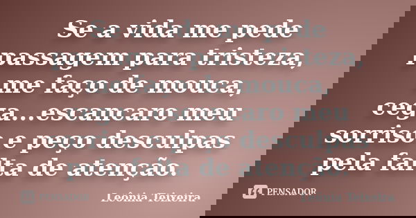 Se a vida me pede passagem para tristeza, me faço de mouca, cega...escancaro meu sorriso e peço desculpas pela falta de atenção.... Frase de Leônia Teixeira.