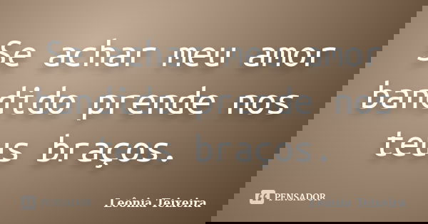 Se achar meu amor bandido prende nos teus braços.... Frase de leônia Teixeira.