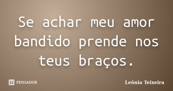 Se achar meu amor bandido prende nos teus braços.... Frase de leônia Teixeira.