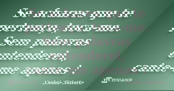 Se achares que te pertenço, toca-me. Sem palavras entenderei, cante-me apenas !... Frase de Leônia Teixeira.